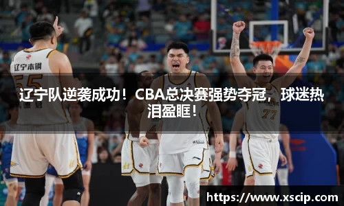 辽宁队逆袭成功！CBA总决赛强势夺冠，球迷热泪盈眶！