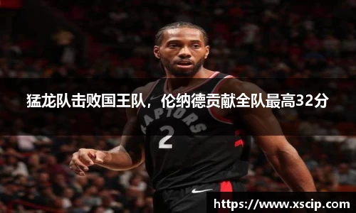 猛龙队击败国王队，伦纳德贡献全队最高32分