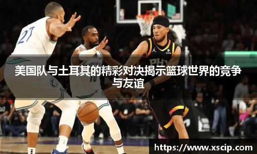 美国队与土耳其的精彩对决揭示篮球世界的竞争与友谊