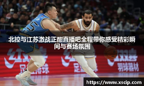 北控与江苏激战正酣直播吧全程带你感受精彩瞬间与赛场氛围