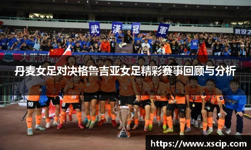 丹麦女足对决格鲁吉亚女足精彩赛事回顾与分析